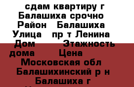 сдам квартиру г.Балашиха срочно › Район ­ Балашиха › Улица ­ пр-т Ленина › Дом ­ 60 › Этажность дома ­ 5 › Цена ­ 20 000 - Московская обл., Балашихинский р-н, Балашиха г. Недвижимость » Квартиры аренда   . Московская обл.